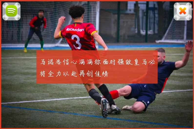 马诺洛信心满满称面对强敌皇马必将全力以赴再创佳绩