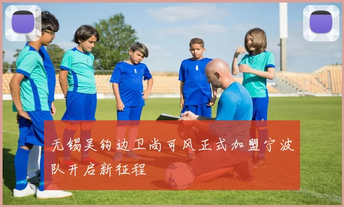 无锡吴钩边卫尚可风正式加盟宁波队开启新征程