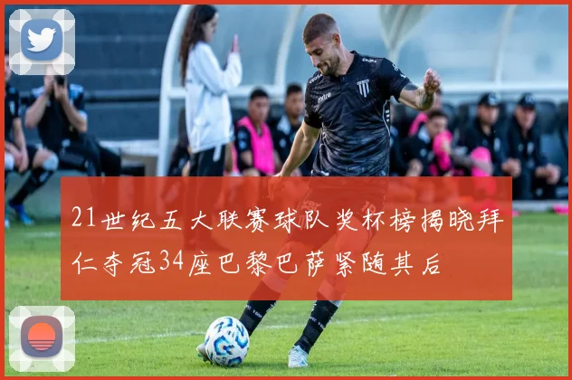 21世纪五大联赛球队奖杯榜揭晓拜仁夺冠34座巴黎巴萨紧随其后