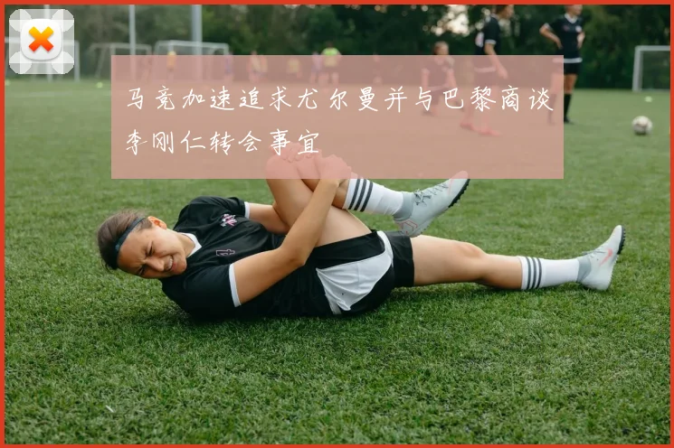 马竞加速追求尤尔曼并与巴黎商谈李刚仁转会事宜